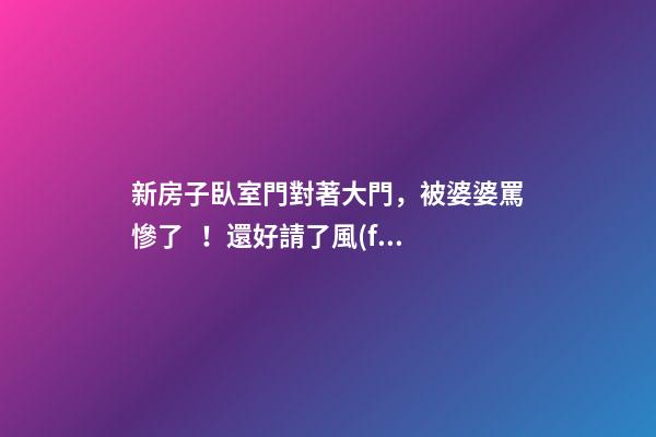 新房子臥室門對著大門，被婆婆罵慘了！還好請了風(fēng)水師來化解！